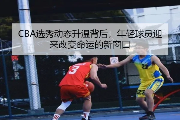 CBA选秀动态升温背后，年轻球员迎来改变命运的新窗口